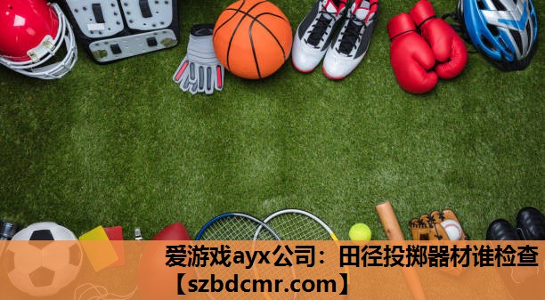 爱游戏ayx公司：田径投掷器材谁检查
